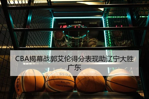 CBA揭幕战郭艾伦得分表现助辽宁大胜广东